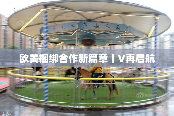 欧美捆绑合作新篇章丨V再启航