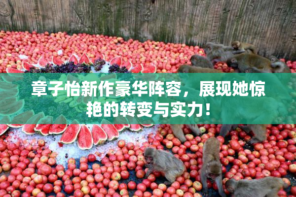 章子怡新作豪华阵容，展现她惊艳的转变与实力！