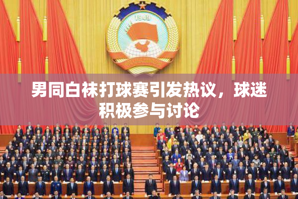 男同白袜打球赛引发热议，球迷积极参与讨论