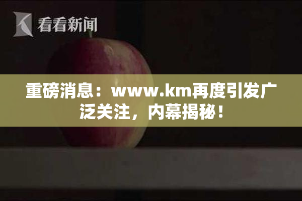 重磅消息：www.km再度引发广泛关注，内幕揭秘！