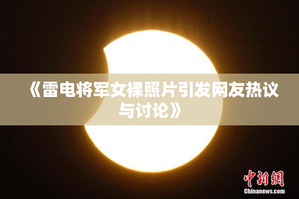 《雷电将军女裸照片引发网友热议与讨论》