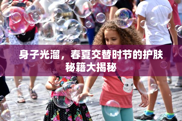 身子光溜，春夏交替时节的护肤秘籍大揭秘