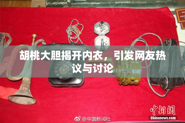胡桃大胆揭开内衣，引发网友热议与讨论