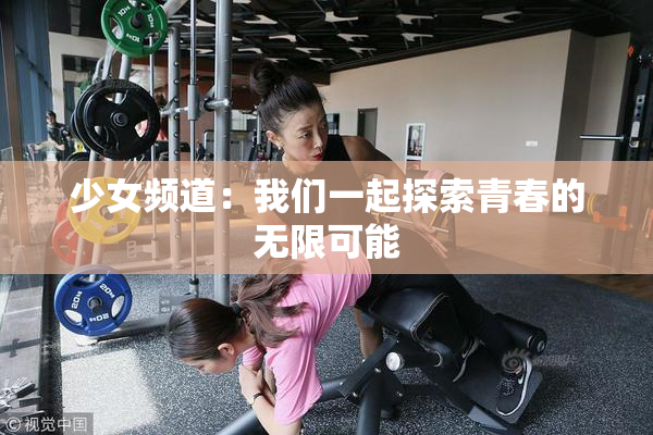 少女频道：我们一起探索青春的无限可能