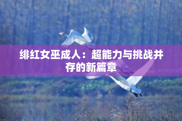 绯红女巫成人：超能力与挑战并存的新篇章