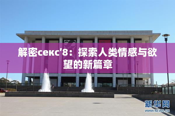 解密секс′8：探索人类情感与欲望的新篇章