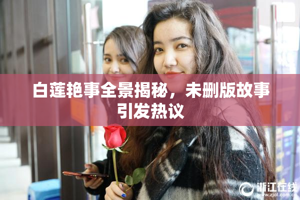 白莲艳事全景揭秘，未删版故事引发热议