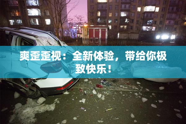 爽歪歪视：全新体验，带给你极致快乐！
