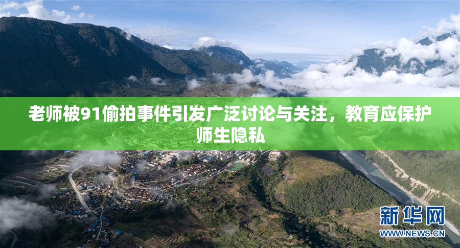 老师被91偷拍事件引发广泛讨论与关注，教育应保护师生隐私