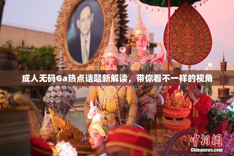 成人无码Ga热点话题新解读，带你看不一样的视角