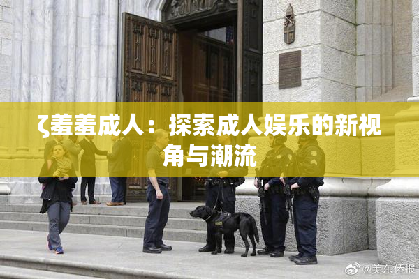 ζ羞羞成人：探索成人娱乐的新视角与潮流