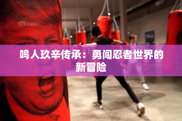 鸣人玖辛传承：勇闯忍者世界的新冒险