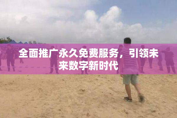 全面推广永久免费服务，引领未来数字新时代