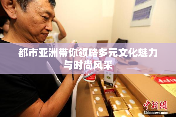 都市亚洲带你领略多元文化魅力与时尚风采