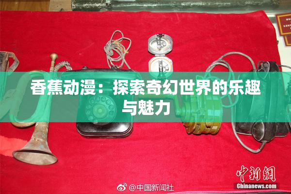 香蕉动漫：探索奇幻世界的乐趣与魅力