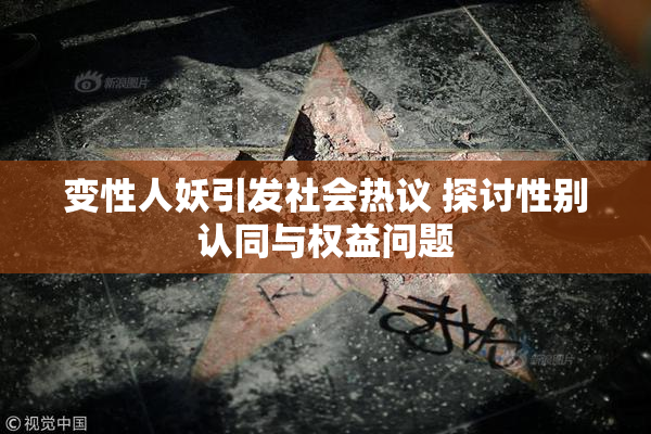 变性人妖引发社会热议 探讨性别认同与权益问题