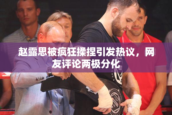 赵露思被疯狂揉捏引发热议，网友评论两极分化