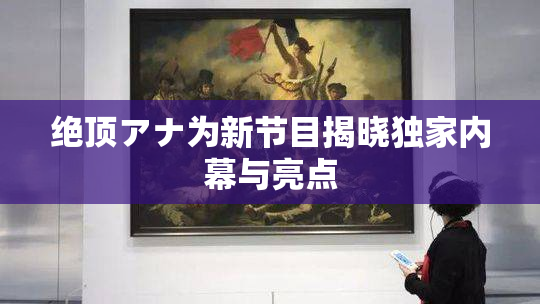 绝顶アナ为新节目揭晓独家内幕与亮点