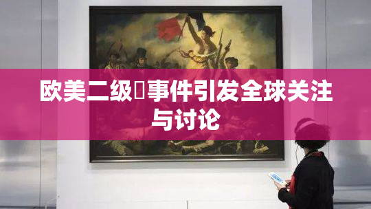 欧美二级婬事件引发全球关注与讨论