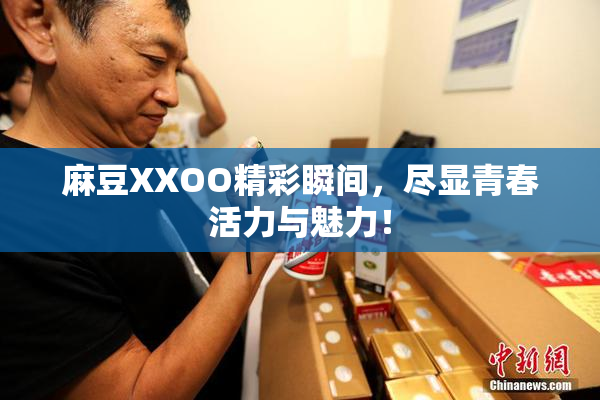 麻豆XXOO精彩瞬间，尽显青春活力与魅力！