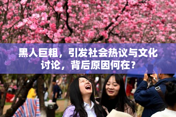 黑人巨粗，引发社会热议与文化讨论，背后原因何在？