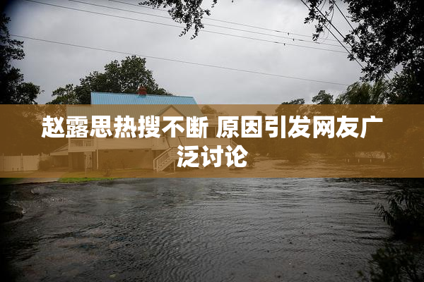 赵露思热搜不断 原因引发网友广泛讨论