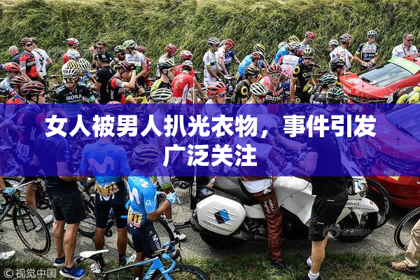 女人被男人扒光衣物，事件引发广泛关注