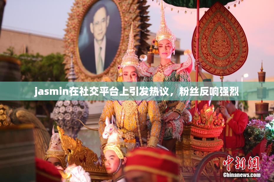 jasmin在社交平台上引发热议，粉丝反响强烈