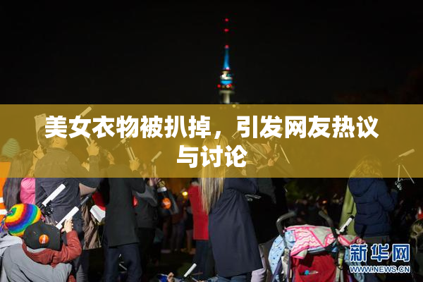 美女衣物被扒掉，引发网友热议与讨论