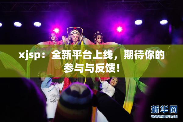 xjsp：全新平台上线，期待你的参与与反馈！
