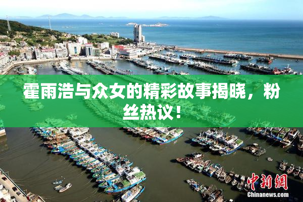 霍雨浩与众女的精彩故事揭晓，粉丝热议！