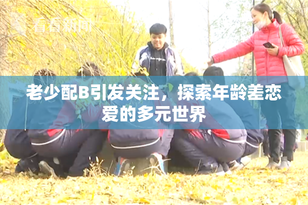老少配B引发关注，探索年龄差恋爱的多元世界