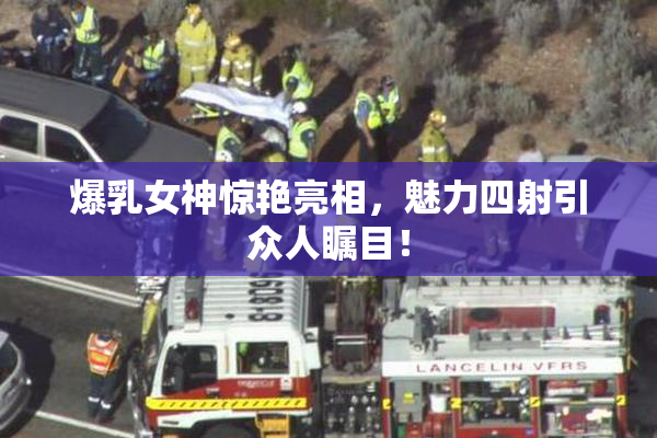 爆乳女神惊艳亮相，魅力四射引众人瞩目！