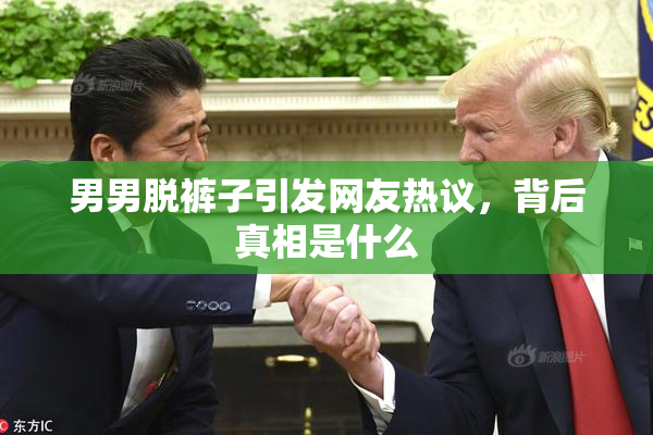 男男脱裤子引发网友热议，背后真相是什么