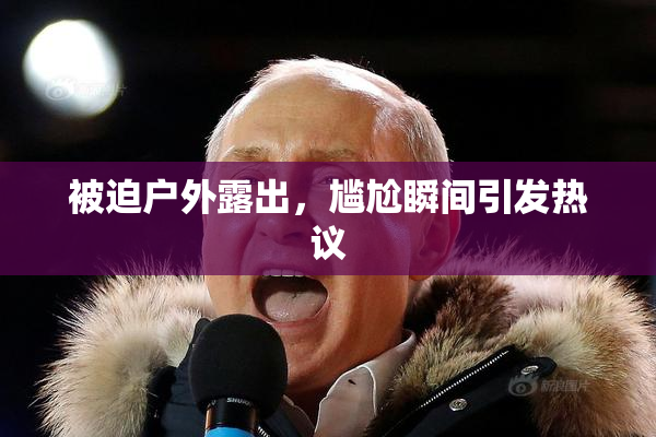 被迫户外露出，尴尬瞬间引发热议