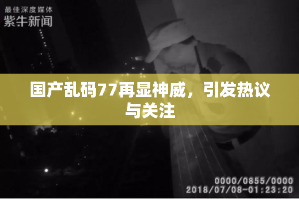 国产乱码77再显神威，引发热议与关注
