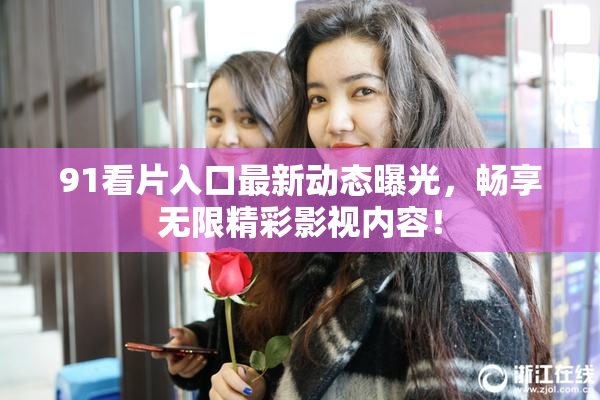 91看片入口最新动态曝光，畅享无限精彩影视内容！