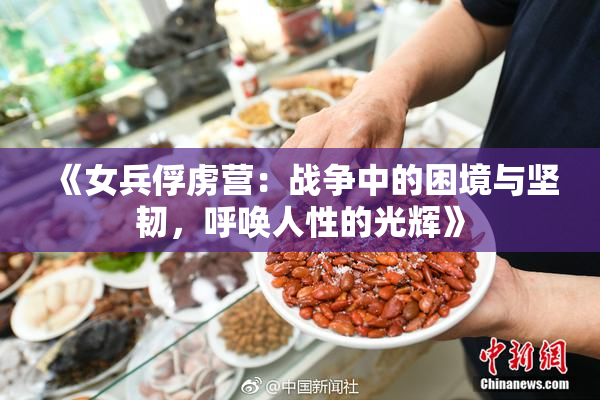 《女兵俘虏营：战争中的困境与坚韧，呼唤人性的光辉》