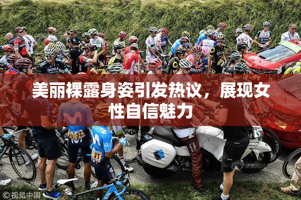 美丽裸露身姿引发热议，展现女性自信魅力