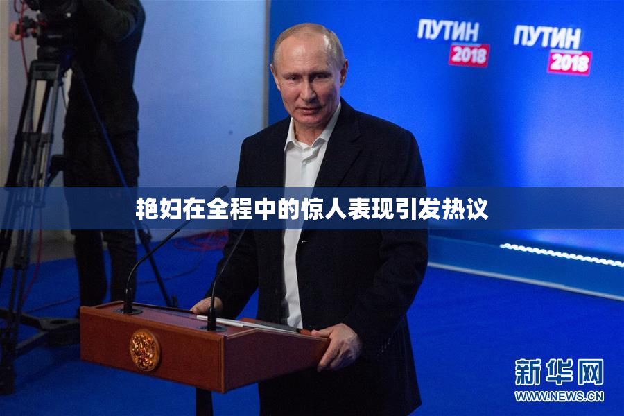 艳妇在全程中的惊人表现引发热议