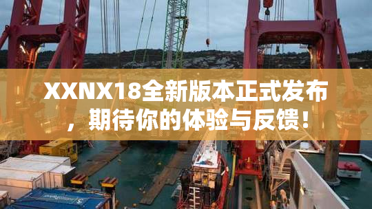 XXNX18全新版本正式发布，期待你的体验与反馈！