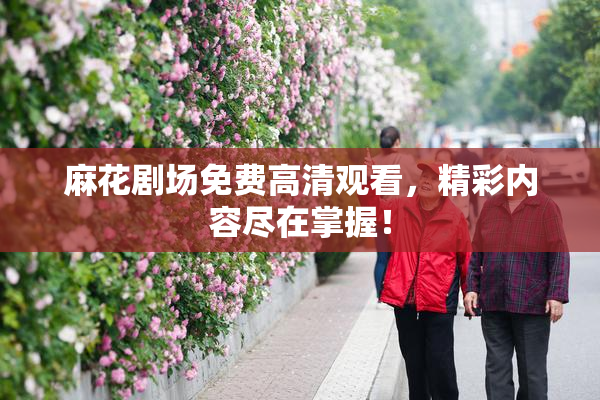 麻花剧场免费高清观看，精彩内容尽在掌握！