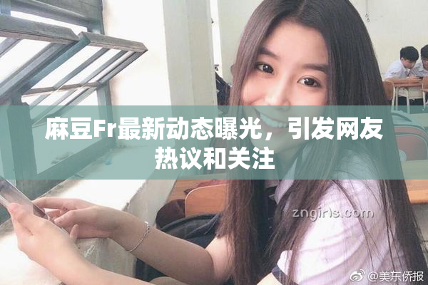 麻豆Fr最新动态曝光，引发网友热议和关注