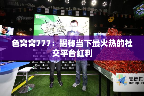 色窝窝777：揭秘当下最火热的社交平台红利