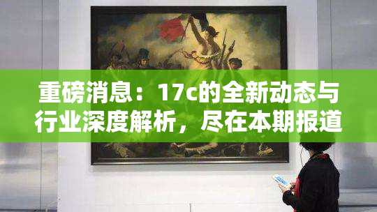 重磅消息：17c的全新动态与行业深度解析，尽在本期报道中！