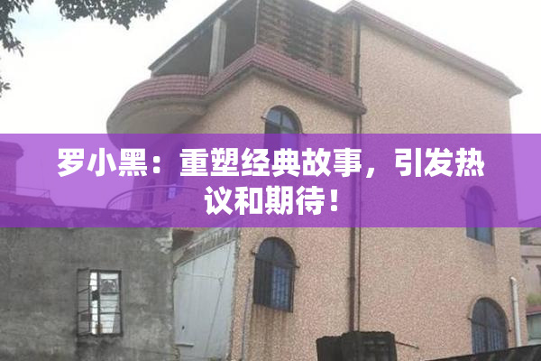 罗小黑：重塑经典故事，引发热议和期待！