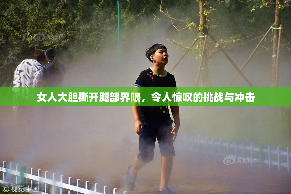 女人大胆撕开腿部界限，令人惊叹的挑战与冲击