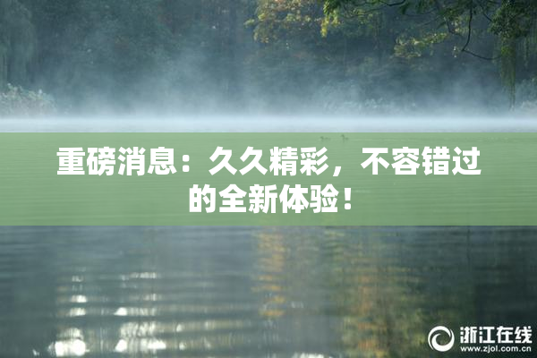 重磅消息：久久精彩，不容错过的全新体验！