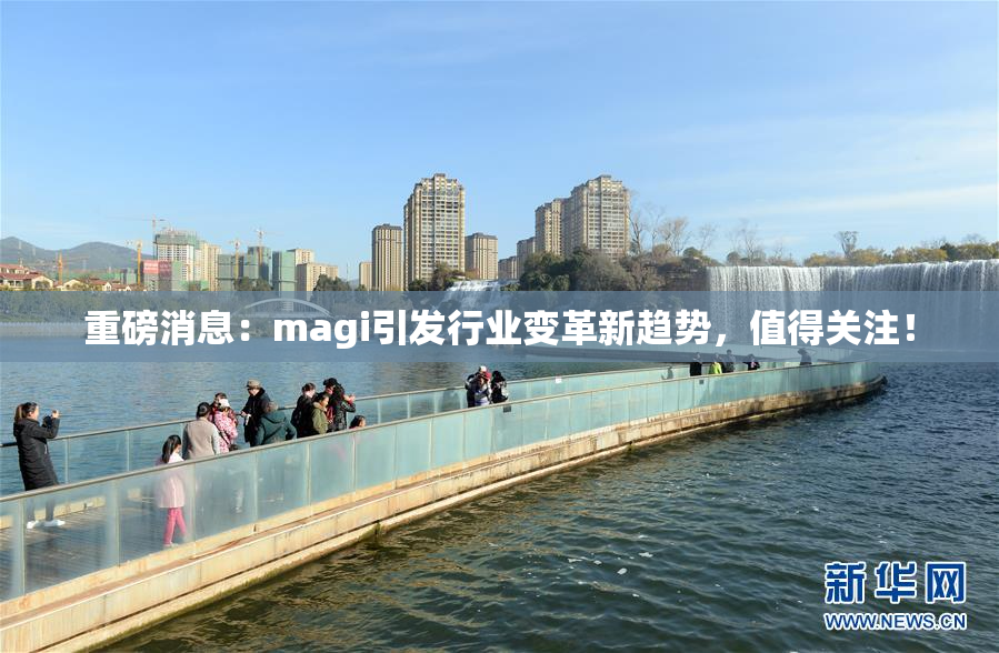 重磅消息：magi引发行业变革新趋势，值得关注！