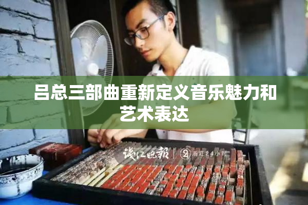 吕总三部曲重新定义音乐魅力和艺术表达